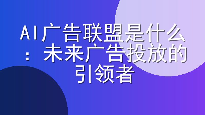 AI广告联盟是什么:未来广告投放的引领者